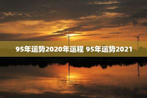 95年运势2020年运程 95年运势2021