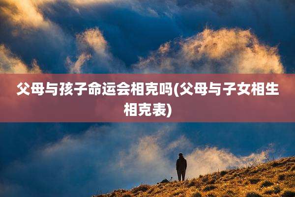 父母与孩子命运会相克吗(父母与子女相生相克表)