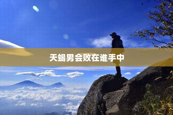 天蝎男会败在谁手中