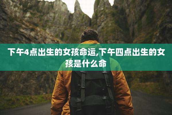 下午4点出生的女孩命运,下午四点出生的女孩是什么命