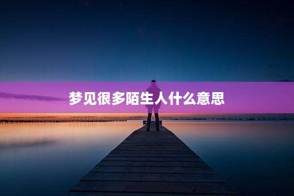 梦见很多陌生人什么意思