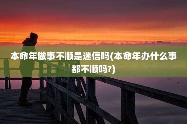 本命年做事不顺是迷信吗(本命年办什么事都不顺吗?)
