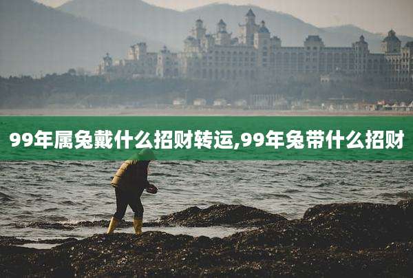 99年属兔戴什么招财转运,99年兔带什么招财