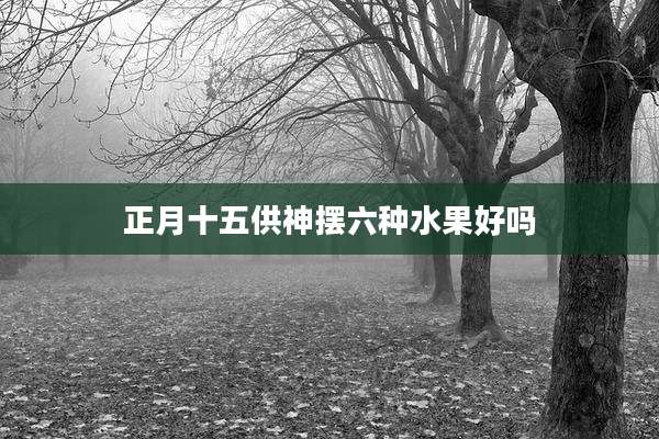正月十五供神摆六种水果好吗