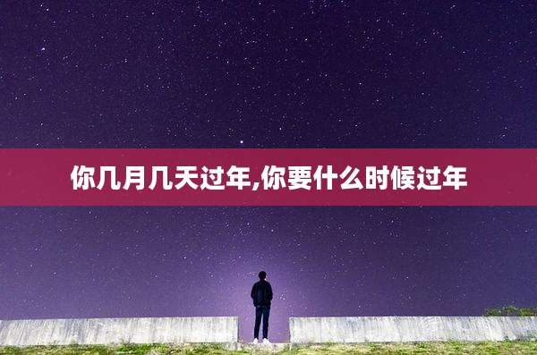 你几月几天过年,你要什么时候过年