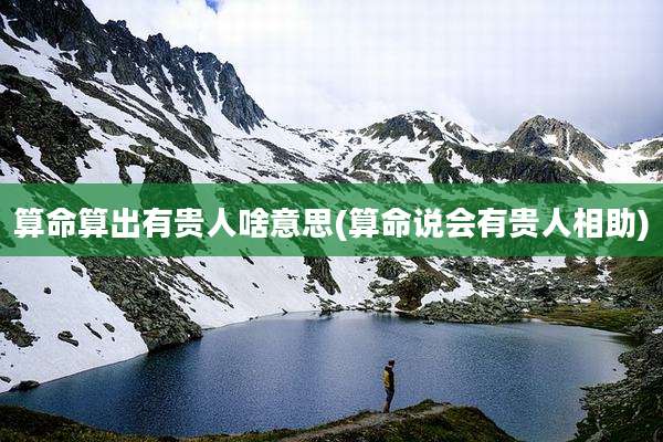 算命算出有贵人啥意思(算命说会有贵人相助)
