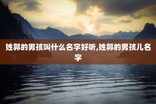 姓郭的男孩叫什么名字好听,姓郭的男孩儿名字