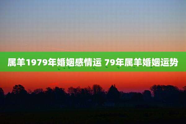 属羊1979年婚姻感情运 79年属羊婚姻运势