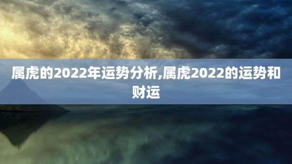 属虎的2022年运势分析,属虎2022的运势和财运