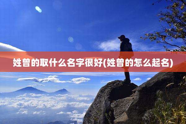 姓曾的取什么名字很好(姓曾的怎么起名)