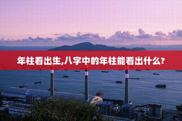 年柱看出生,八字中的年柱能看出什么?