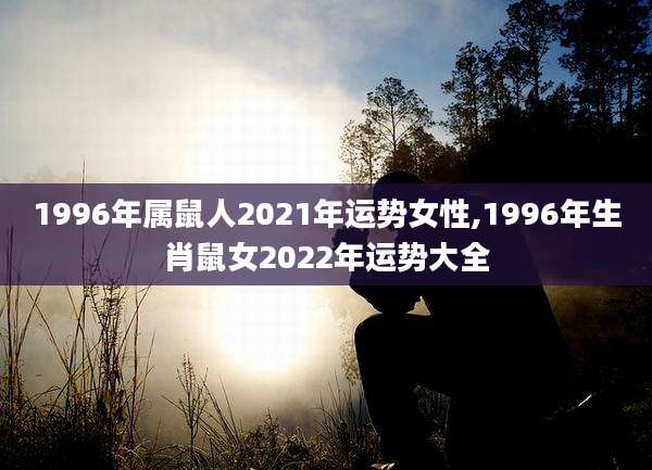 1996年属鼠人2021年运势女性,1996年生肖鼠女2022年运势大全