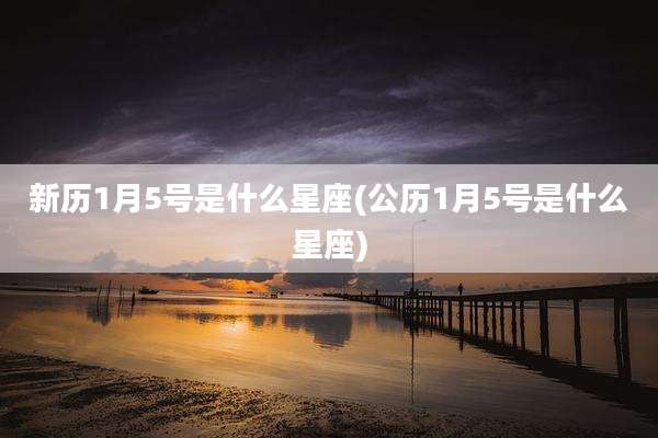 新历1月5号是什么星座(公历1月5号是什么星座)