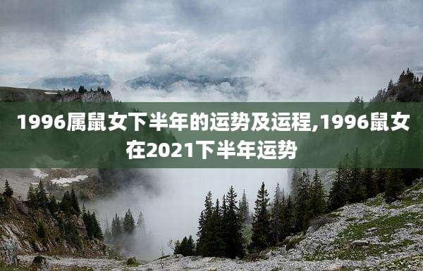 1996属鼠女下半年的运势及运程,1996鼠女在2021下半年运势