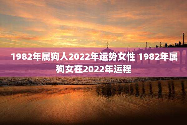 1982年属狗人2022年运势女性 1982年属狗女在2022年运程