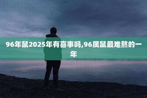 96年鼠2025年有喜事吗,96属鼠最难熬的一年