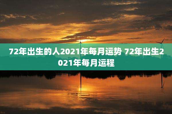 72年出生的人2021年每月运势 72年出生2021年每月运程