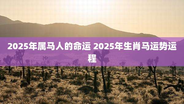 2025年属马人的命运 2025年生肖马运势运程