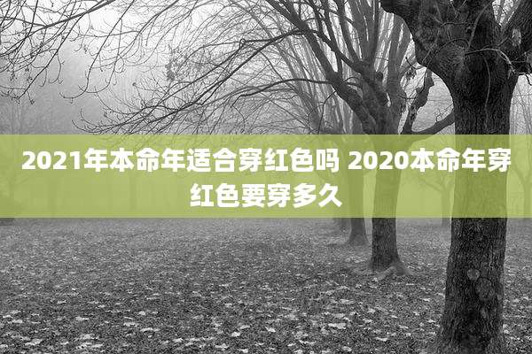 2021年本命年适合穿红色吗 2020本命年穿红色要穿多久