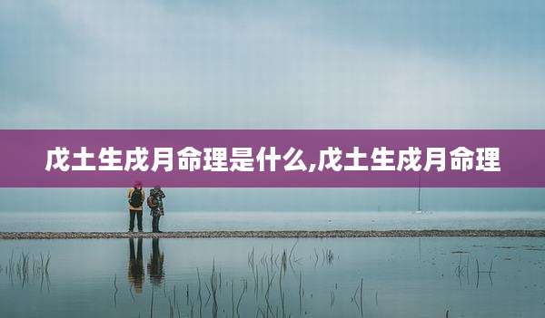戊土生戌月命理是什么,戊土生戍月命理