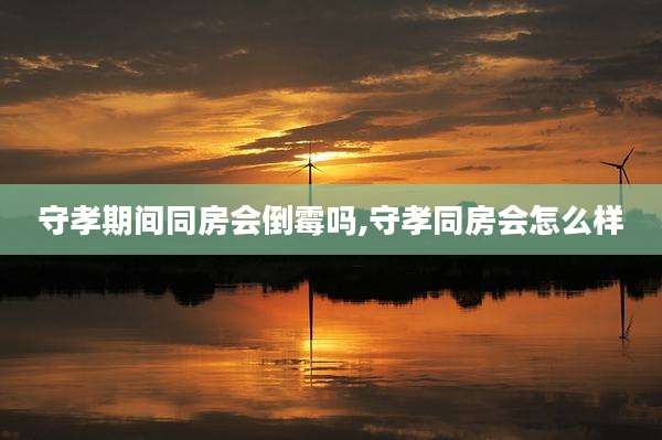 守孝期间同房会倒霉吗,守孝同房会怎么样