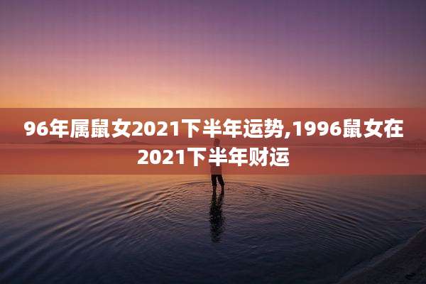 96年属鼠女2021下半年运势,1996鼠女在2021下半年财运