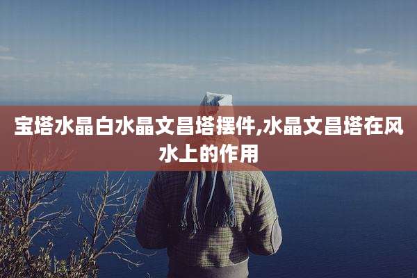 宝塔水晶白水晶文昌塔摆件,水晶文昌塔在风水上的作用