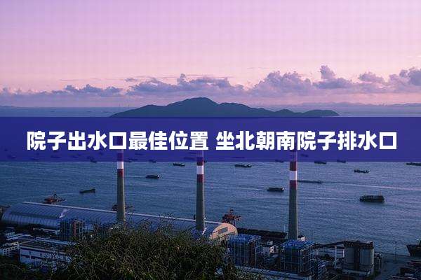 院子出水口最佳位置 坐北朝南院子排水口