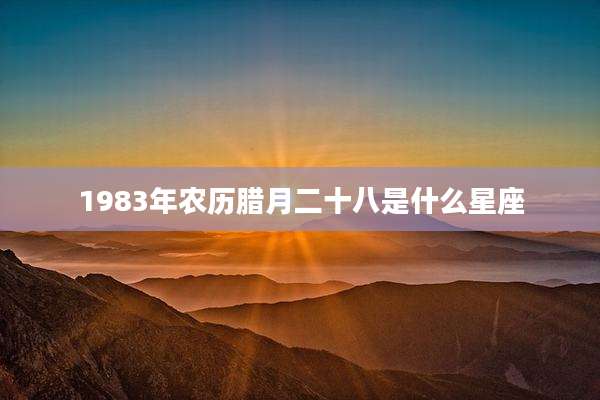 1983年农历腊月二十八是什么星座