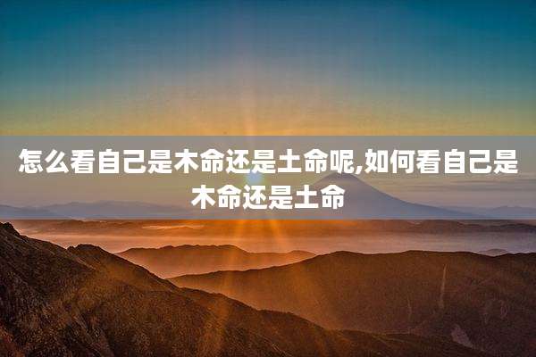 怎么看自己是木命还是土命呢,如何看自己是木命还是土命