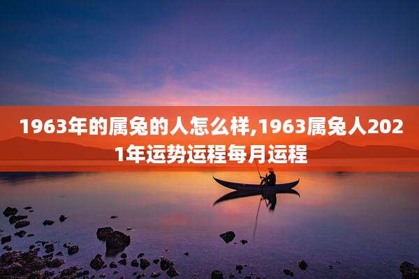 1963年的属兔的人怎么样,1963属兔人2021年运势运程每月运程