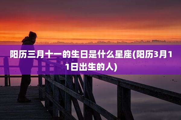 阳历三月十一的生日是什么星座(阳历3月11日出生的人)