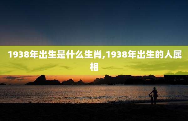 1938年出生是什么生肖,1938年出生的人属相