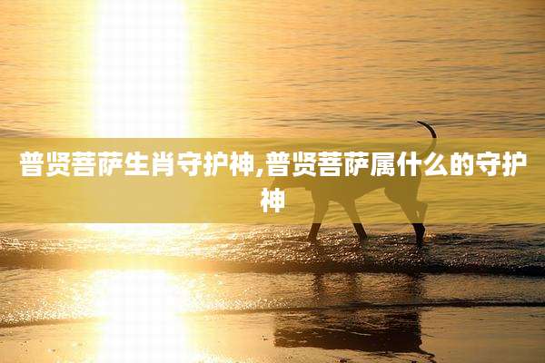 普贤菩萨生肖守护神,普贤菩萨属什么的守护神