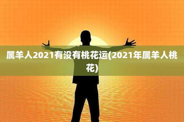 属羊人2021有没有桃花运(2021年属羊人桃花)