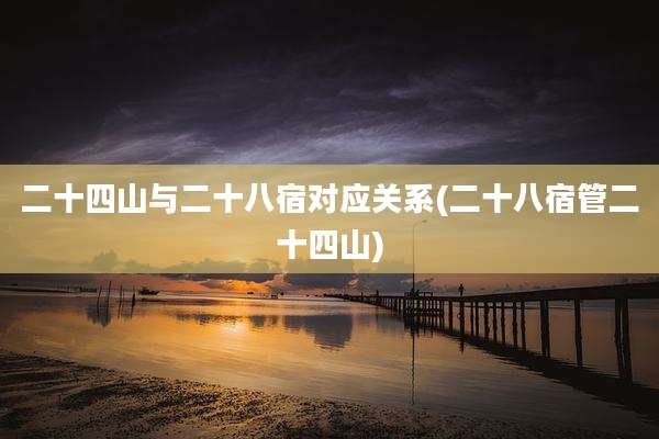 二十四山与二十八宿对应关系(二十八宿管二十四山)