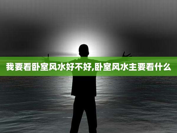 我要看卧室风水好不好,卧室风水主要看什么
