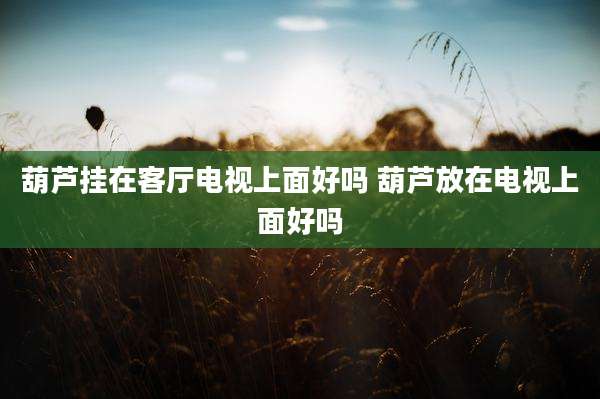 葫芦挂在客厅电视上面好吗 葫芦放在电视上面好吗