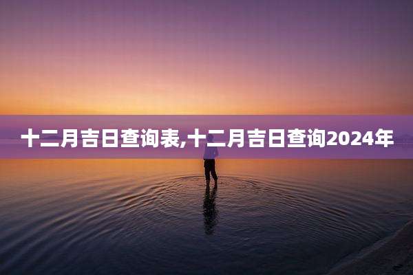 十二月吉日查询表,十二月吉日查询2024年