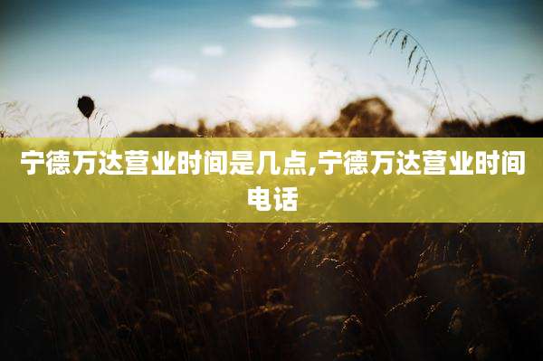 宁德万达营业时间是几点,宁德万达营业时间电话