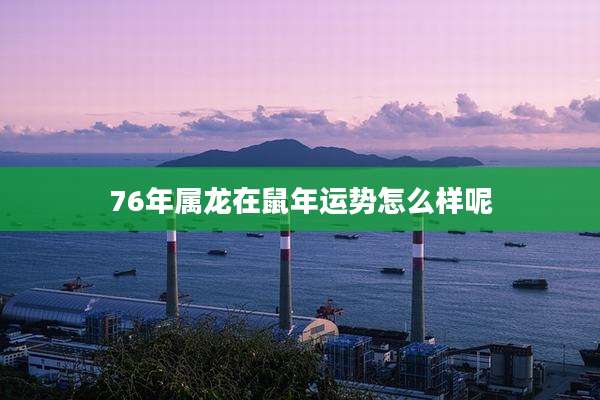 76年属龙在鼠年运势怎么样呢