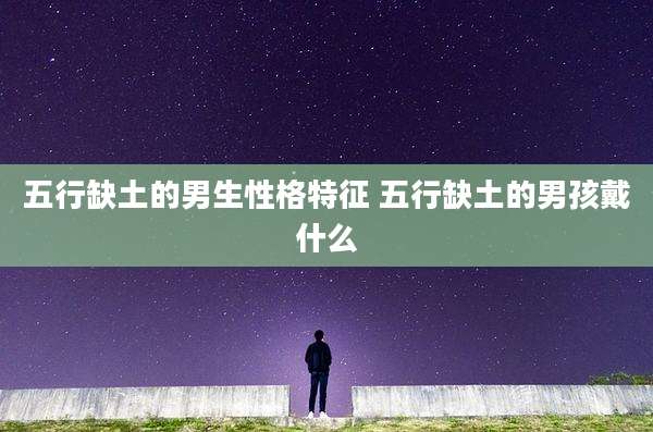 五行缺土的男生性格特征 五行缺土的男孩戴什么