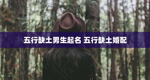 五行缺土男生起名 五行缺土婚配