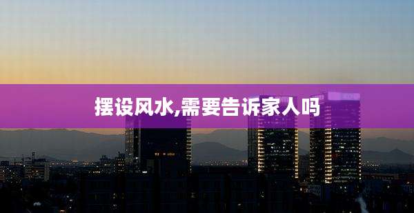 摆设风水,需要告诉家人吗