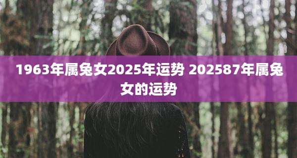 1963年属兔女2025年运势 202587年属兔女的运势