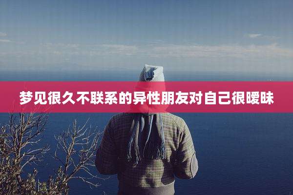 梦见很久不联系的异性朋友对自己很暧昧