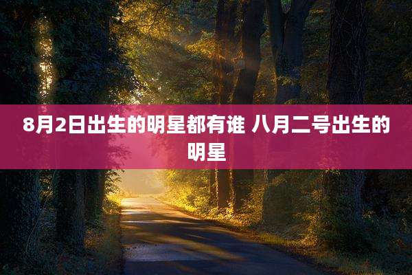 8月2日出生的明星都有谁 八月二号出生的明星