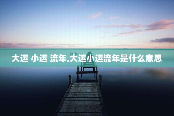 大运 小运 流年,大运小运流年是什么意思