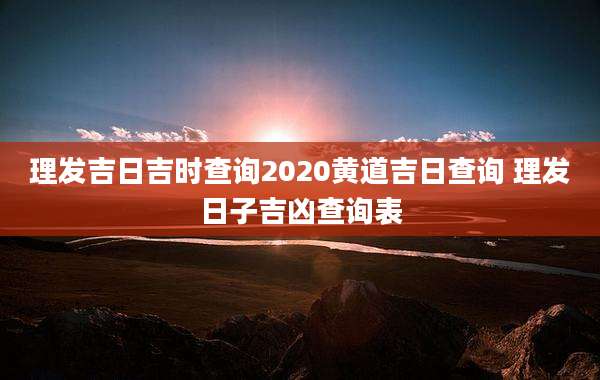 理发吉日吉时查询2020黄道吉日查询 理发日子吉凶查询表