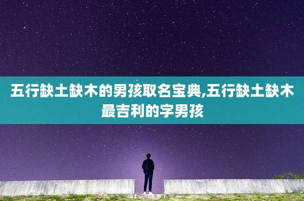 五行缺土缺木的男孩取名宝典,五行缺土缺木最吉利的字男孩